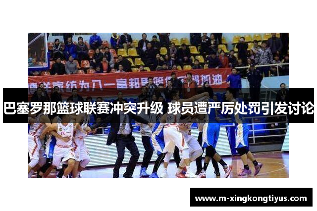巴塞罗那篮球联赛冲突升级 球员遭严厉处罚引发讨论