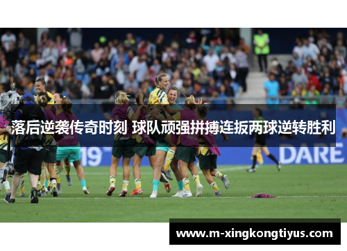 落后逆袭传奇时刻 球队顽强拼搏连扳两球逆转胜利